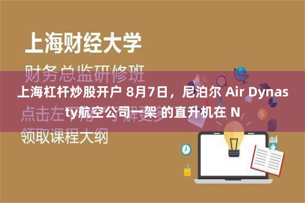 上海杠杆炒股开户 8月7日，尼泊尔 Air Dynasty航空公司一架 的直升机在 N