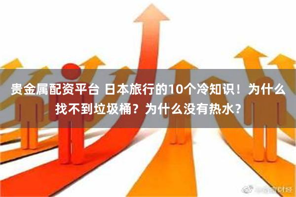 贵金属配资平台 日本旅行的10个冷知识！为什么找不到垃圾桶？为什么没有热水？