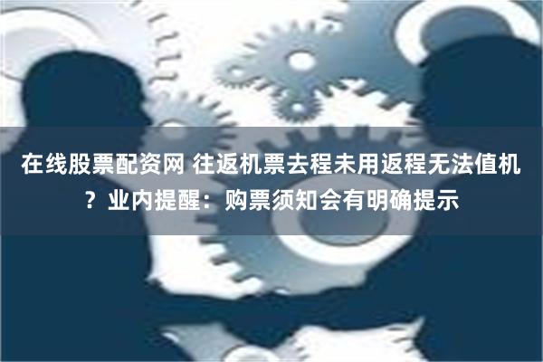 在线股票配资网 往返机票去程未用返程无法值机？业内提醒：购票须知会有明确提示