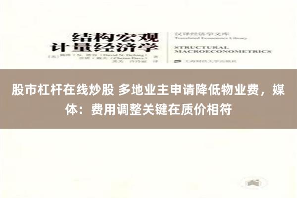 股市杠杆在线炒股 多地业主申请降低物业费，媒体：费用调整关键在质价相符