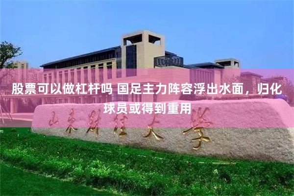 股票可以做杠杆吗 国足主力阵容浮出水面，归化球员或得到重用