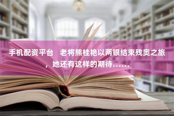 手机配资平台   老将熊桂艳以两银结束残奥之旅，她还有这样的期待……