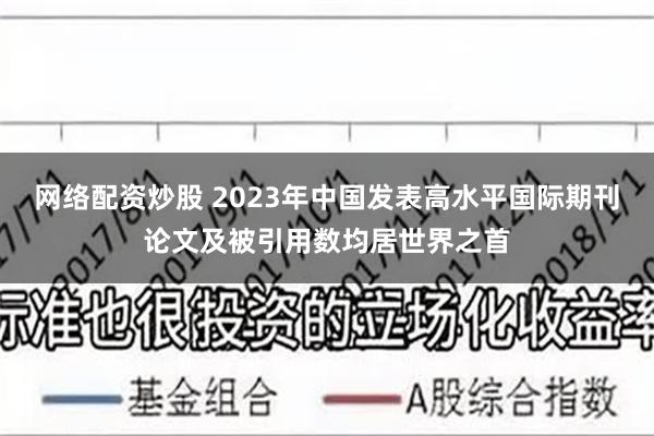 网络配资炒股 2023年中国发表高水平国际期刊论文及被引用数均居世界之首