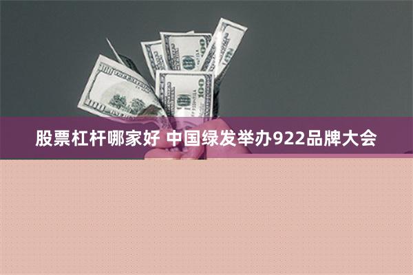 股票杠杆哪家好 中国绿发举办922品牌大会