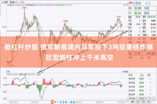 做杠杆炒股 俄军朝俄境内乌军投下3吨级重磅炸弹 巨型烟柱冲上千米高空