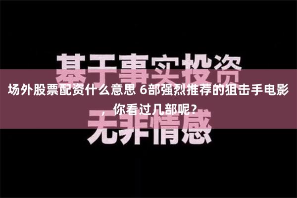 场外股票配资什么意思 6部强烈推荐的狙击手电影，你看过几部呢？