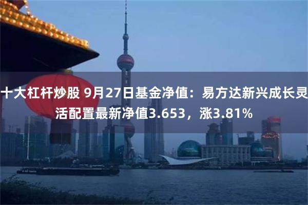 十大杠杆炒股 9月27日基金净值：易方达新兴成长灵活配置最新净值3.653，涨3.81%