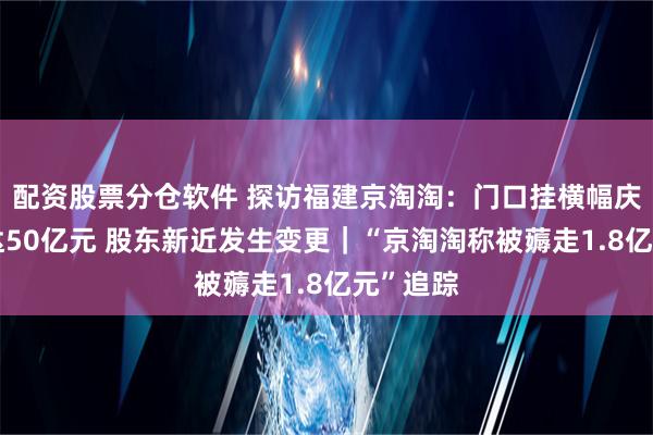 配资股票分仓软件 探访福建京淘淘：门口挂横幅庆祝估值达50亿元 股东新近发生变更｜“京淘淘称被薅走1.8亿元”追踪