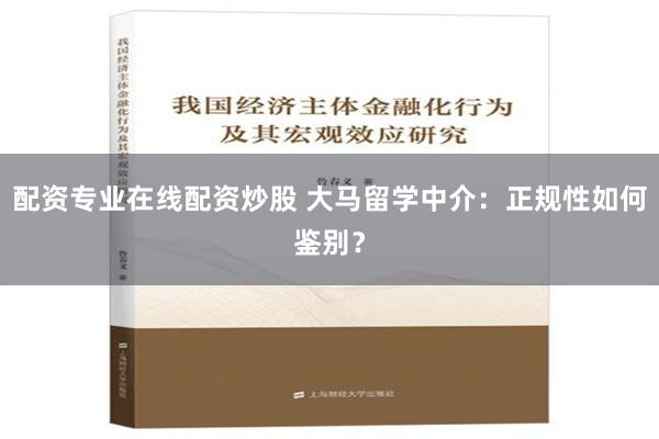 配资专业在线配资炒股 大马留学中介：正规性如何鉴别？