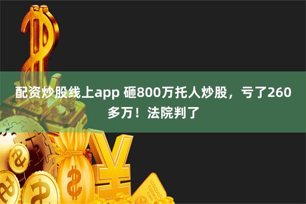 配资炒股线上app 砸800万托人炒股，亏了260多万！法院判了