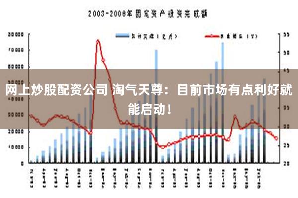 网上炒股配资公司 淘气天尊：目前市场有点利好就能启动！