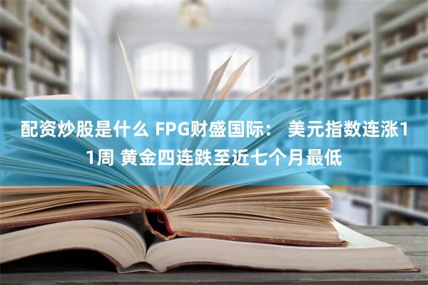 配资炒股是什么 FPG财盛国际： 美元指数连涨11周 黄金四连跌至近七个月最低