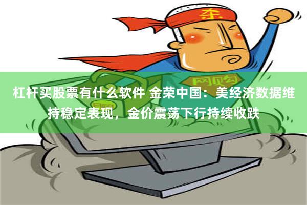 杠杆买股票有什么软件 金荣中国：美经济数据维持稳定表现，金价震荡下行持续收跌