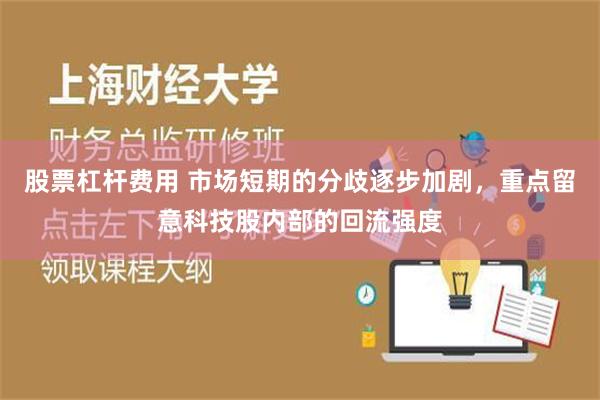 股票杠杆费用 市场短期的分歧逐步加剧，重点留意科技股内部的回流强度