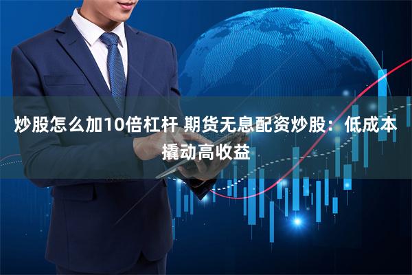 炒股怎么加10倍杠杆 期货无息配资炒股：低成本撬动高收益