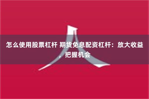 怎么使用股票杠杆 期货免息配资杠杆：放大收益，把握机会