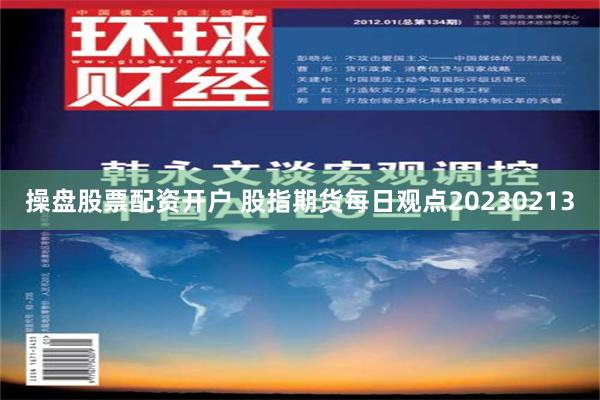 操盘股票配资开户 股指期货每日观点20230213