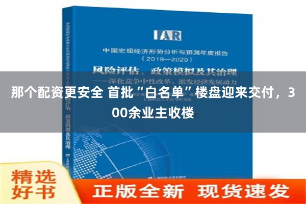 那个配资更安全 首批“白名单”楼盘迎来交付，300余业主收楼