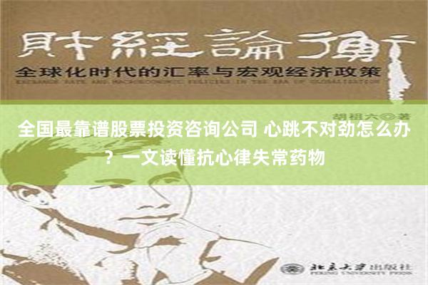 全国最靠谱股票投资咨询公司 心跳不对劲怎么办？一文读懂抗心律失常药物