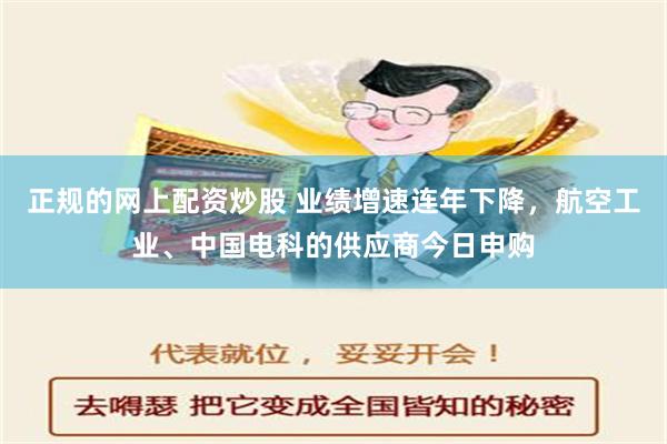 正规的网上配资炒股 业绩增速连年下降，航空工业、中国电科的供应商今日申购