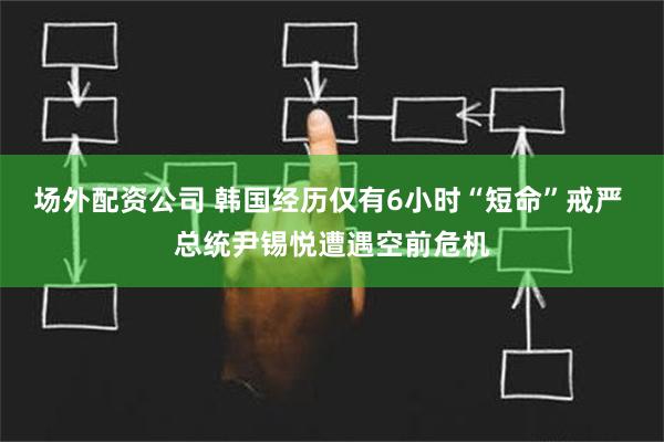 场外配资公司 韩国经历仅有6小时“短命”戒严 总统尹锡悦遭遇空前危机