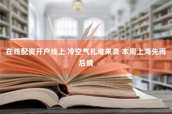 在线配资开户线上 冷空气扎堆来袭 本周上海先雨后晴