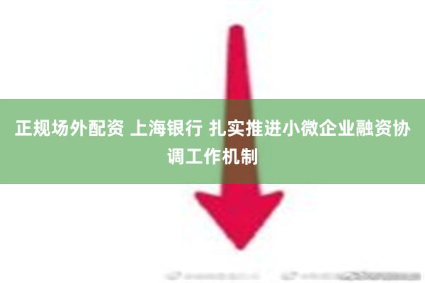 正规场外配资 上海银行 扎实推进小微企业融资协调工作机制