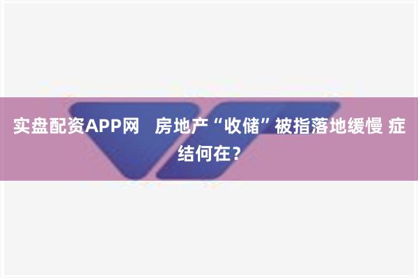 实盘配资APP网   房地产“收储”被指落地缓慢 症结何在？