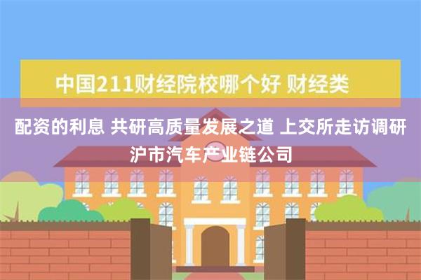 配资的利息 共研高质量发展之道 上交所走访调研沪市汽车产业链公司