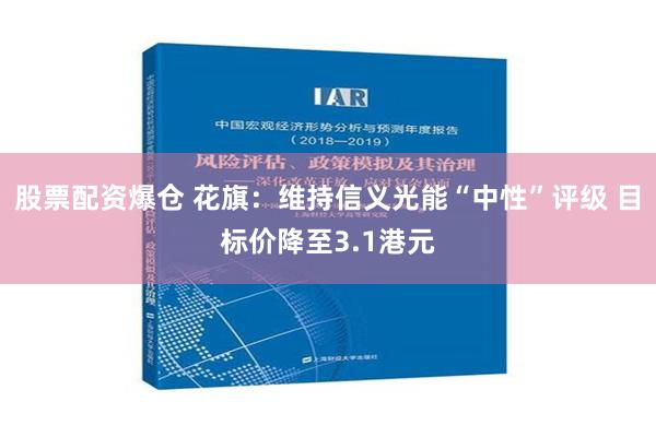 股票配资爆仓 花旗：维持信义光能“中性”评级 目标价降至3.1港元