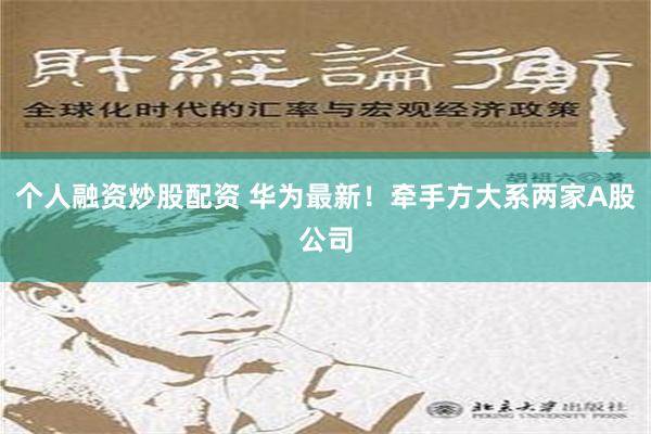 个人融资炒股配资 华为最新！牵手方大系两家A股公司