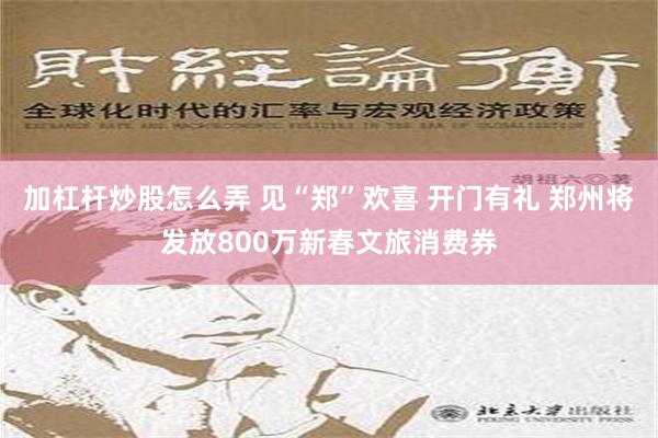 加杠杆炒股怎么弄 见“郑”欢喜 开门有礼 郑州将发放800万新春文旅消费券