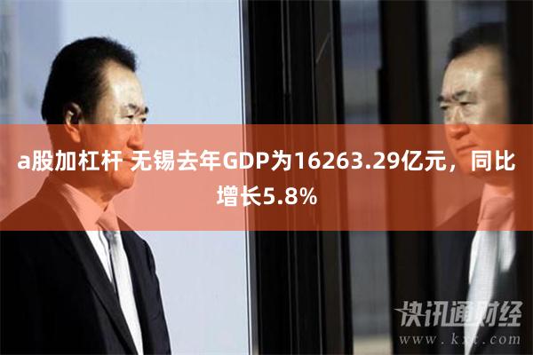 a股加杠杆 无锡去年GDP为16263.29亿元，同比增长5.8%