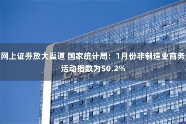 网上证劵放大渠道 国家统计局：1月份非制造业商务活动指数为50.2%