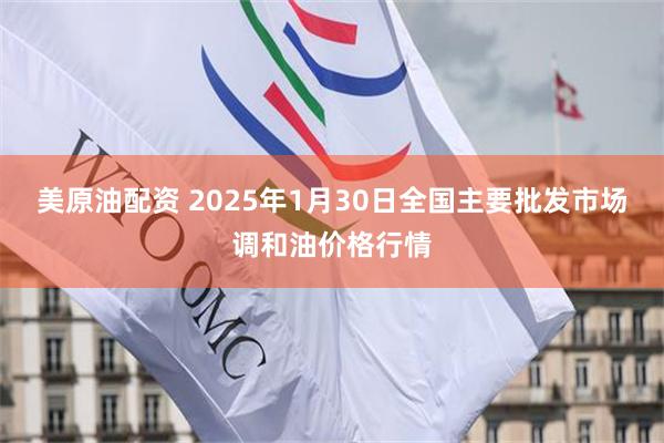 美原油配资 2025年1月30日全国主要批发市场调和油价格行情