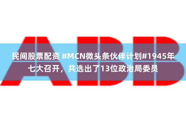 民间股票配资 #MCN微头条伙伴计划#1945年七大召开，共选出了13位政治局委员