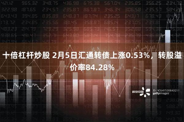 十倍杠杆炒股 2月5日汇通转债上涨0.53%，转股溢价率84.28%