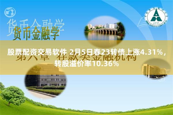 股票配资交易软件 2月5日春23转债上涨4.31%，转股溢价率10.36%