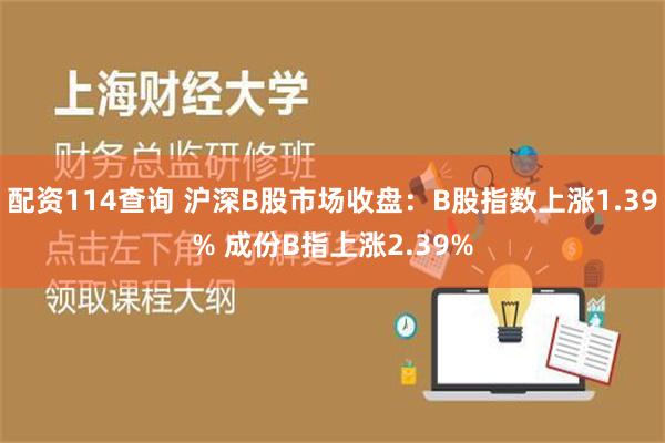 配资114查询 沪深B股市场收盘：B股指数上涨1.39% 成份B指上涨2.39%