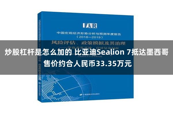 炒股杠杆是怎么加的 比亚迪Sealion 7抵达墨西哥 售价约合人民币33.35万元